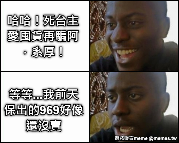 哈哈！死台主愛囤貨再騙阿，系厚！ 等等...我前天保出的969好像還沒賣