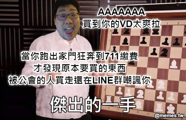 當你跑出家門狂奔到711繳費 才發現原本要買的東西 被公會的人買走還在LINE群嘲諷你  AAAAAAA 買到你的VD太爽拉
