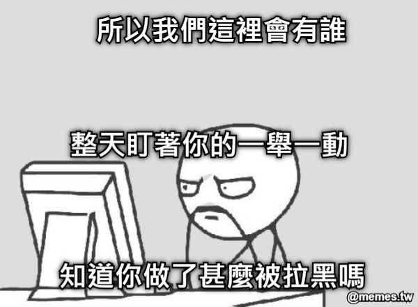 所以我們這裡會有誰 整天盯著你的一舉一動 知道你做了甚麼被拉黑嗎