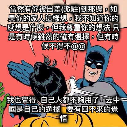 當然有你被出差(派駐)到那邊，如果你的家人這樣想，我不知道你的感想是什麼，但我尊重你的想法 只是有時候雖然的確有選擇，但有時候不得不@@ 我也覺得  自己人都不夠用了   去中國是自己的選擇   要有回不來的覺悟
