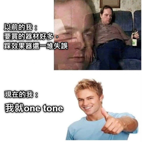 以前的我： 　　　要買的器材好多， 　　　　踩效果器還一堆失誤 現在的我： 我就one tone