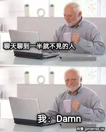 聊天聊到一半就不見的人 我：Damn