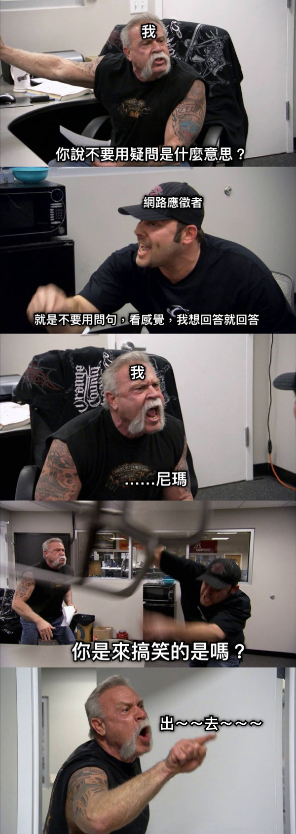 網路應徵者 你說不要用疑問是什麼意思？ 我 就是不要用問句，看感覺，我想回答就回答 我 ……尼瑪 你是來搞笑的是嗎？ 出～～去～～～