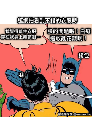 逛網拍看到不錯的衣服時 我 錢包 我覺得這件衣服 穿在我身上應該很⋯ 臉的問題啦！白癡 還敢亂花錢啊！