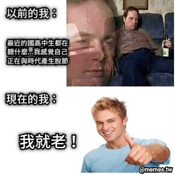 以前的我： 最近的國高中生都在聽什麼...我感覺自己正在與時代產生脫節 現在的我： 我就老！