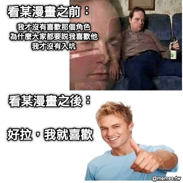看某漫畫之前： 我才沒有喜歡那個角色 為什麼大家都要說我喜歡他 我才沒有入坑 看某漫畫之後： 好拉，我就喜歡