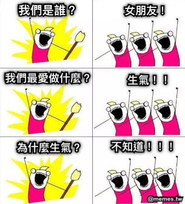 我們是誰？ 女朋友！ 我們最愛做什麼？ 生氣！！ 為什麼生氣？ 不知道！！！