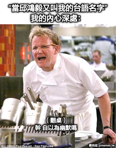 “當邱鴻毅又叫我的台語名字” 我的內心深處： （翻桌） 幹 自以為幽默嗎