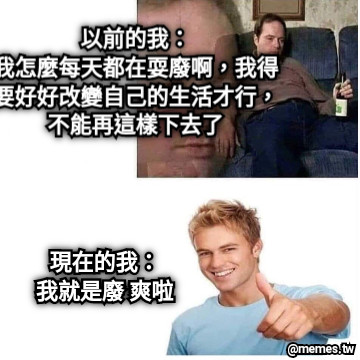 以前的我： 我怎麼每天都在耍廢啊，我得要好好改變自己的生活才行，不能再這樣下去了 現在的我： 我就是廢 爽啦