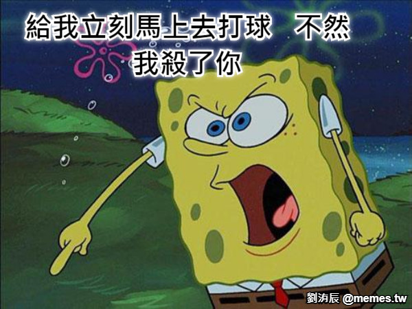 給我立刻馬上去打球   不然我殺了你