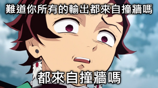 難道你所有的輸出都來自撞牆嗎 都來自撞牆嗎