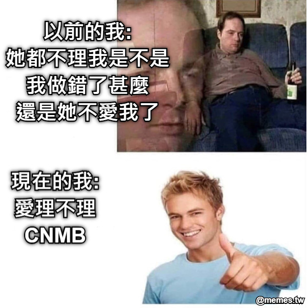 以前的我: 她都不理我是不是 我做錯了甚麼 還是她不愛我了 現在的我: 愛理不理 CNMB