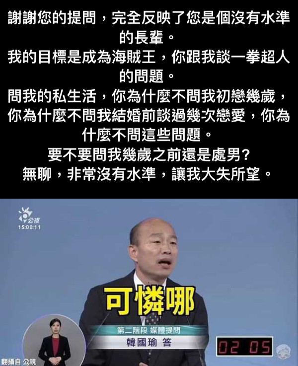謝謝您的提問，完全反映了您是個沒有水準的長輩。 我的目標是成為海賊王，你跟我談一拳超人的問題。 問我的私生活，你為什麼不問我初戀幾歲，你為什麼不問我結婚前談過幾次戀愛，你為什麼不問這些問題。 要不要問我幾歲之前還是處男? 無聊，非常沒有水準，讓我大失所望。