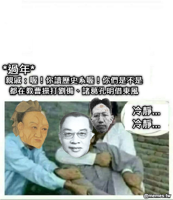 *過年* 親戚：喔！你讀歷史系喔！你們是不是都在教曹操打劉備、諸葛孔明借東風 冷靜... 冷靜...