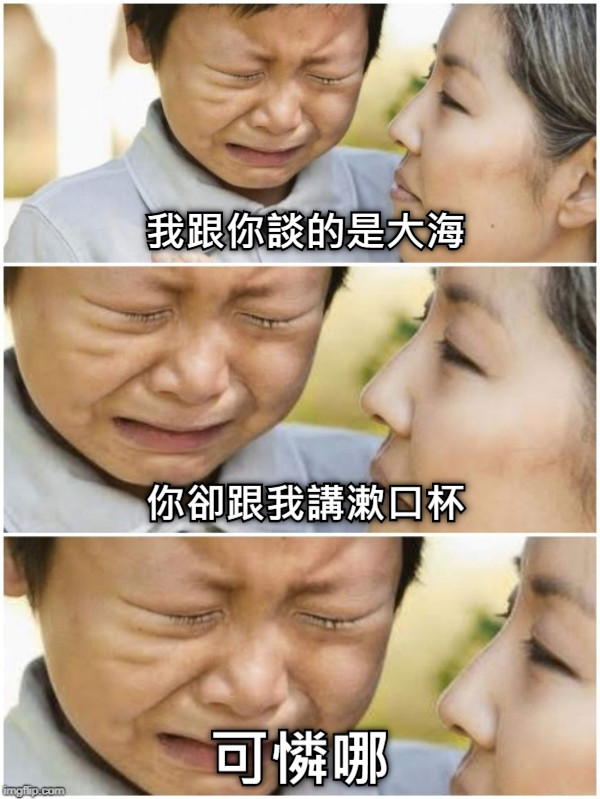 我跟你談的是大海 你卻跟我講漱口杯 可憐哪