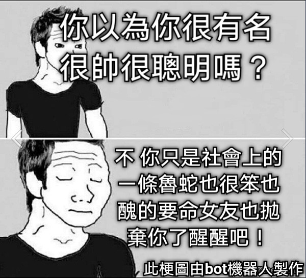 你以為你很有名很帥很聰明嗎？ 不 你只是社會上的ㄧ條魯蛇也很笨也醜的要命女友也拋棄你了醒醒吧！ 此梗圖由bot機器人製作