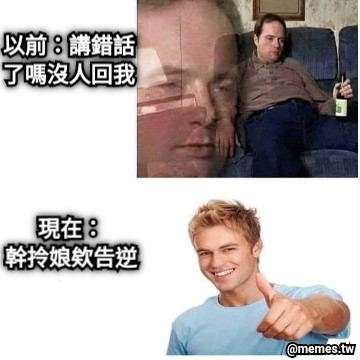 以前：講錯話了嗎沒人回我 現在： 幹拎娘欸告逆