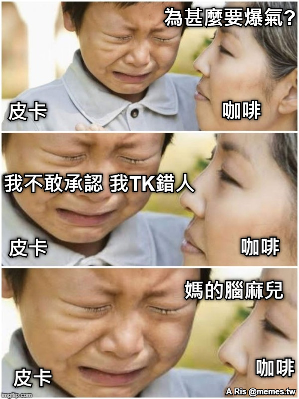 皮卡 咖啡 皮卡 咖啡 皮卡 咖啡 為甚麼要爆氣? 我不敢承認 我TK錯人 媽的腦麻兒