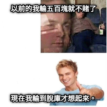 以前的我輸五百塊就不賭了 現在我輸到脫庫才想起來。