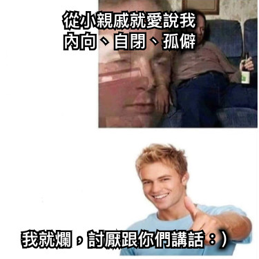 從小親戚就愛說我 內向、自閉、孤僻 我就爛，討厭跟你們講話：）