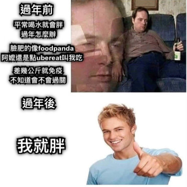 過年前 平常喝水就會胖 過年怎麼辦 臉肥的像foodpanda 阿嬤還是點ubereat叫我吃 過年後 我就胖 差幾公斤就免疫 不知道會不會過關
