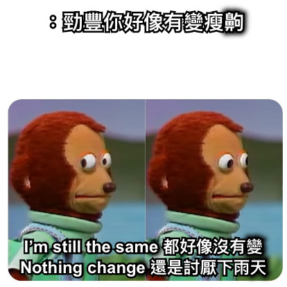 ：勁豐你好像有變瘦齁 I’m still the same 都好像沒有變 Nothing change 還是討厭下雨天