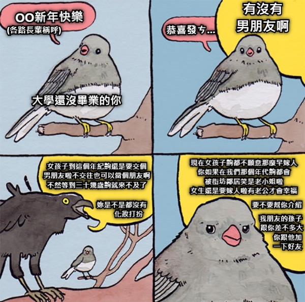 OO新年快樂 恭喜發ㄘ... 有沒有 男朋友啊 女孩子到這個年紀齁還是要交個 男朋友啦不交往也可以當個朋友啊 不然等到三十幾歲齁就來不及了 現在女孩子齁都不願意那麼早嫁人 你如果在我們那個年代齁都會 被街坊鄰居笑是老小姐啦 女生還是要嫁人啦有老公才會幸福 要不要幫你介紹 妳是不是都沒有        化妝打扮 (各路長輩稱呼) 大學還沒畢業的你 我朋友的孫子  跟你差不多大        你跟他加        一下好友