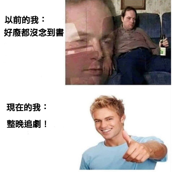 以前的我：  好廢都沒念到書 現在的我： 整晚追劇！