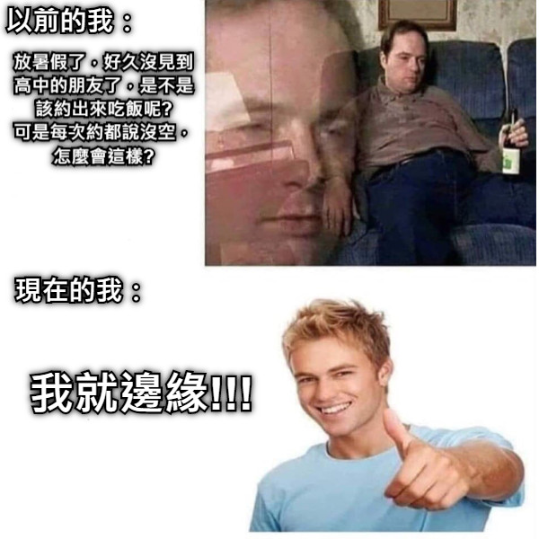 以前的我： 放暑假了，好久沒見到高中的朋友了，是不是該約出來吃飯呢? 可是每次約都說沒空，怎麼會這樣? 現在的我： 我就邊緣!!!