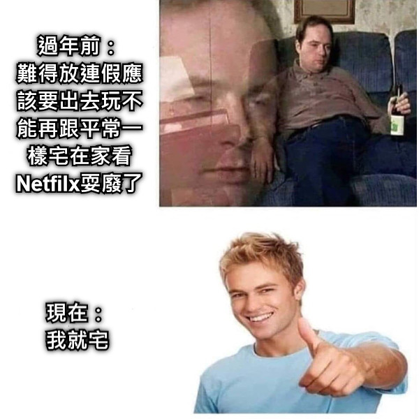 過年前： 難得放連假應該要出去玩不能再跟平常一樣宅在家看 Netfilx耍廢了 現在： 我就宅