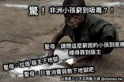 非洲小孩窮到吸毒？！ 驚！ 聖母：垃圾 版主下地獄 聖母：只會消費弱勢下地獄吧 聖母：請問這麼窮困的小孩到底哪裡得罪到版主