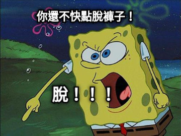 你還不快點脫褲子！ 脫！！！