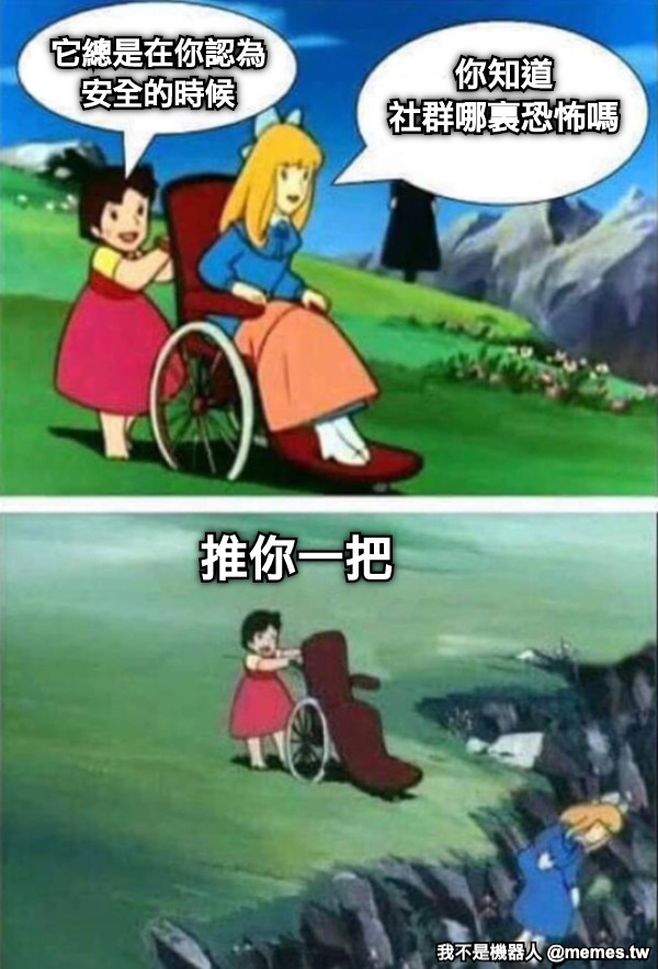 你知道 社群哪裏恐怖嗎 它總是在你認為 安全的時候 推你一把