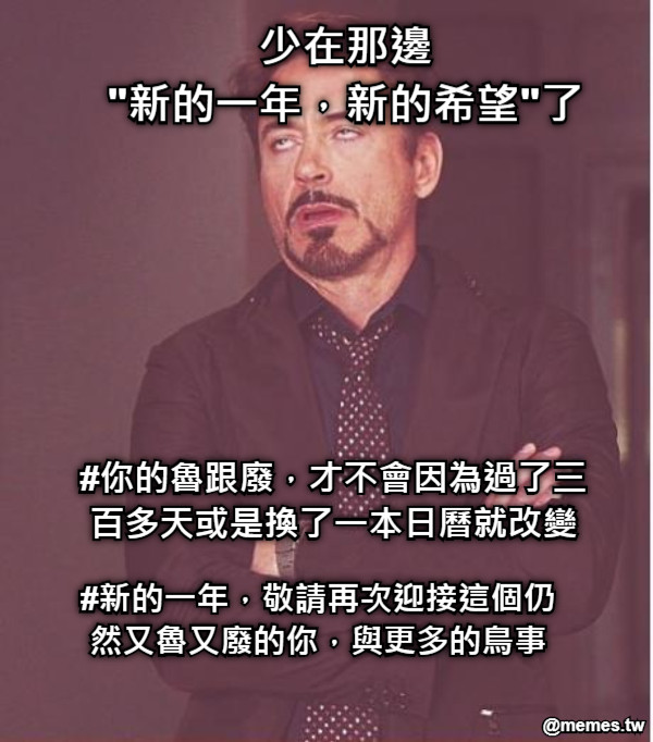 少在那邊 &quot;新的一年，新的希望&quot;了 #你的魯跟廢，才不會因為過了三百多天或是換了一本日曆就改變 #新的一年，敬請再次迎接這個仍然又魯又廢的你，與更多的鳥事