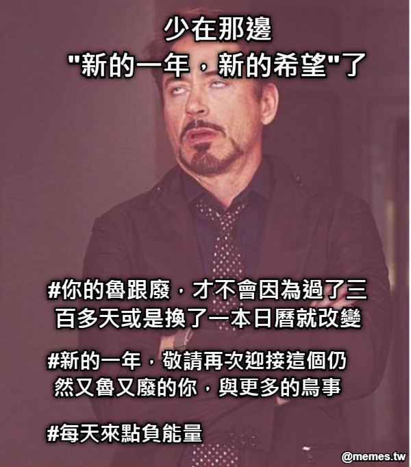 少在那邊 &quot;新的一年，新的希望&quot;了 #你的魯跟廢，才不會因為過了三百多天或是換了一本日曆就改變 #新的一年，敬請再次迎接這個仍然又魯又廢的你，與更多的鳥事 #每天來點負能量
