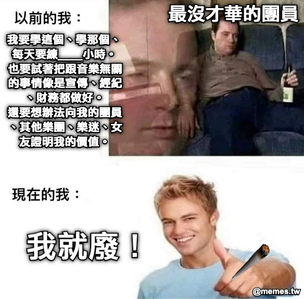 最沒才華的團員 我要學這個、學那個、每天要練____小時。 也要試著把跟音樂無關的事情像是宣傳、經紀、財務都做好。 還要想辦法向我的團員、其他樂團、樂迷、女友證明我的價值。 我就廢！