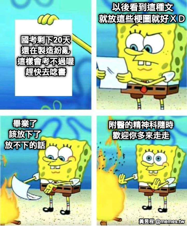 國考剩下20天 還在製造紛亂 這樣會考不過喔 趕快去唸書 以後看到這種文 就放這些梗圖就好ＸＤ 畢業了 該放下了 放不下的話 附醫的精神科隨時 歡迎你多來走走