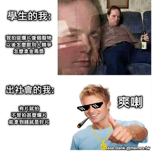 我拍這爛片像個廢物 以後怎麼跟別人競爭 怎麼拿金馬獎  有片就拍 不管拍甚麼爛片 能拿到錢就是好片 爽喇 學生的我: 出社會的我:
