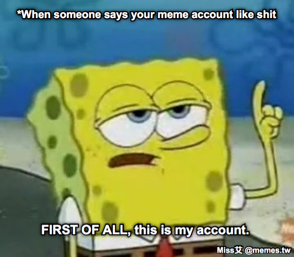 *When someone says your meme account like shit FIRST OF ALL, this is my account.