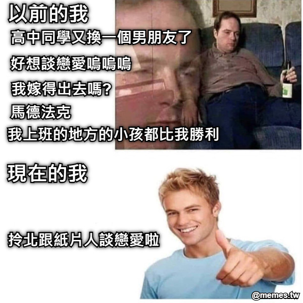 高中同學又換一個男朋友了 我嫁得出去嗎? 好想談戀愛嗚嗚嗚 拎北跟紙片人談戀愛啦 我上班的地方的小孩都比我勝利 馬德法克 以前的我 現在的我