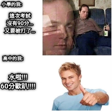 小學的我: 這次考試 沒有90分… 又要被打了… 高中的我: 水啦!!! 60分歐趴!!!!