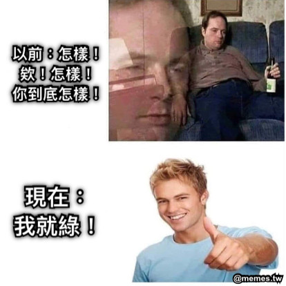 以前：怎樣！ 欸！怎樣！ 你到底怎樣！ 現在： 我就綠！