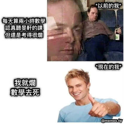 每天算兩小時數學 認真聽旻軒的課 但還是考得很爛 *以前的我* *現在的我* 我就爛 數學去死