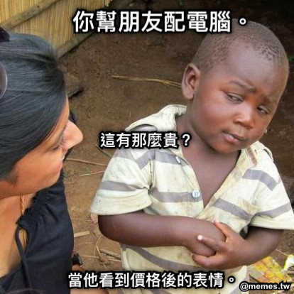 你幫朋友配電腦。 當他看到價格後的表情。 這有那麼貴？