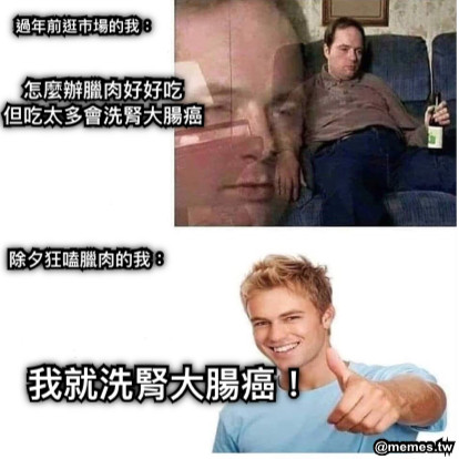 過年前逛市場的我： 怎麼辦臘肉好好吃 但吃太多會洗腎大腸癌 除夕狂嗑臘肉的我： 我就洗腎大腸癌！
