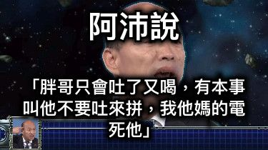 阿沛說 「胖哥只會吐了又喝，有本事叫他不要吐來拼，我他媽的電死他」