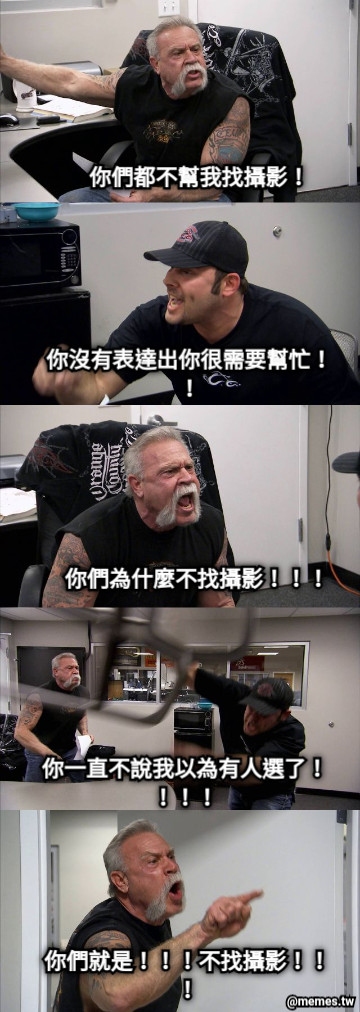 你們都不幫我找攝影！ 你沒有表達出你很需要幫忙！！ 你們為什麼不找攝影！！！ 你一直不說我以為有人選了！！！！ 你們就是！！！不找攝影！！！