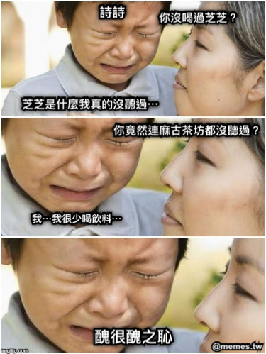 你沒喝過芝芝？ 芝芝是什麼我真的沒聽過⋯ 你竟然連麻古茶坊都沒聽過？ 我⋯我很少喝飲料⋯ 醜很醜之恥 詩詩