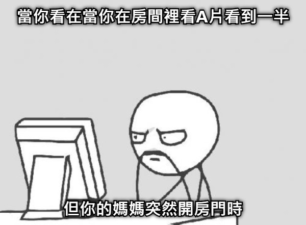 當你看在當你在房間裡看A片看到一半 但你的媽媽突然開房門時