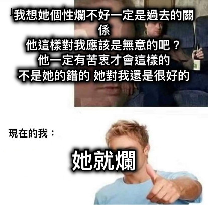 我想她個性爛不好一定是過去的關係 他這樣對我應該是無意的吧？ 他一定有苦衷才會這樣的 不是她的錯的 她對我還是很好的 她就爛